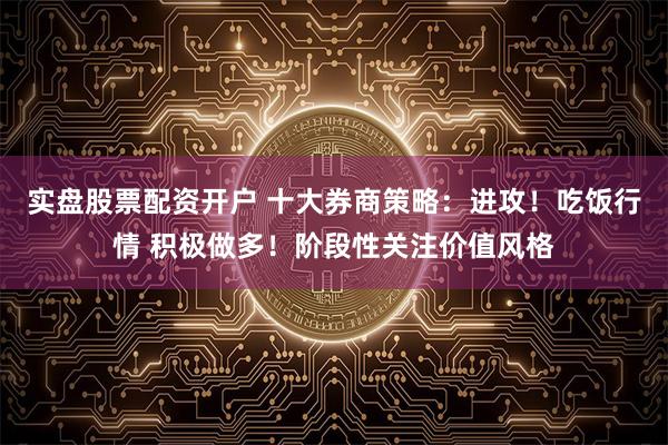 实盘股票配资开户 十大券商策略：进攻！吃饭行情 积极做多！阶段性关注价值风格