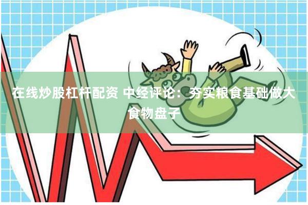 在线炒股杠杆配资 中经评论：夯实粮食基础做大食物盘子