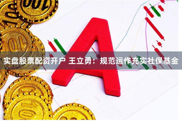 实盘股票配资开户 王立勇：规范运作充实社保基金
