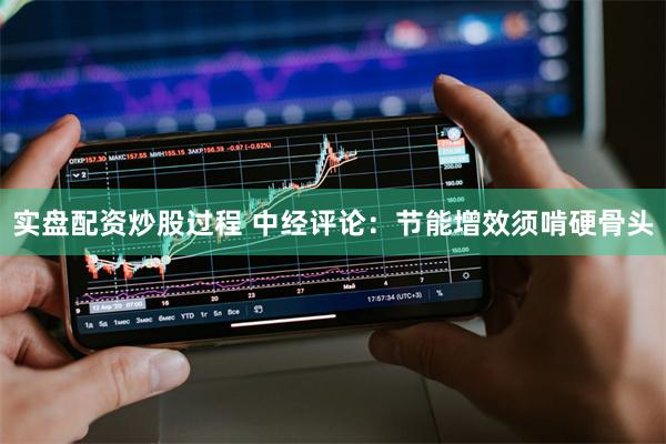 实盘配资炒股过程 中经评论：节能增效须啃硬骨头