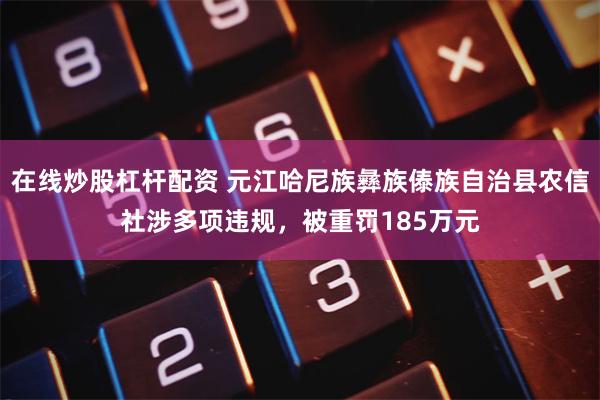 在线炒股杠杆配资 元江哈尼族彝族傣族自治县农信社涉多项违规，被重罚185万元