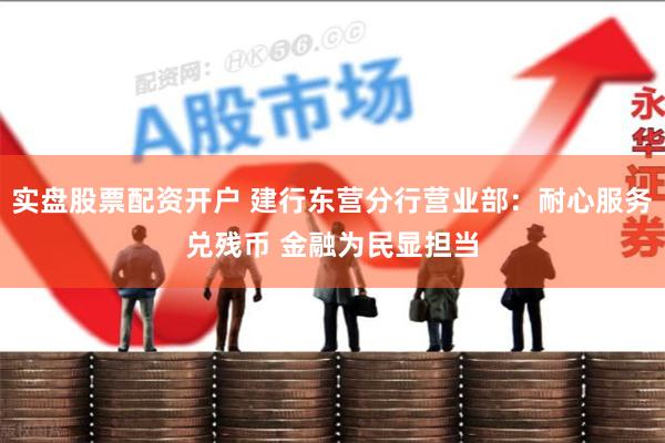 实盘股票配资开户 建行东营分行营业部：耐心服务兑残币 金融为民显担当