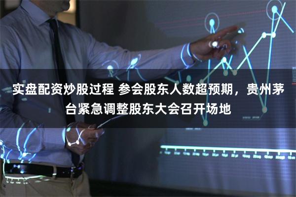 实盘配资炒股过程 参会股东人数超预期，贵州茅台紧急调整股东大会召开场地