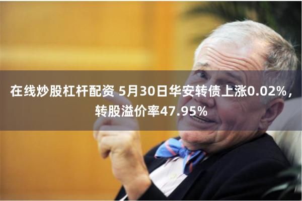 在线炒股杠杆配资 5月30日华安转债上涨0.02%，转股溢价率47.95%