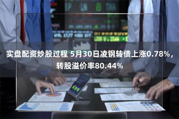 实盘配资炒股过程 5月30日凌钢转债上涨0.78%，转股溢价率80.44%