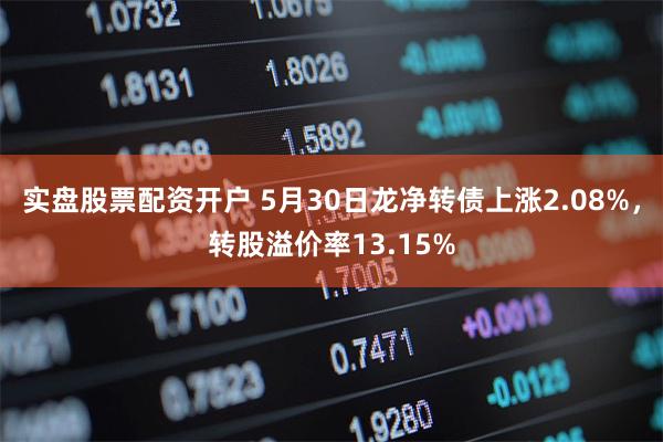 实盘股票配资开户 5月30日龙净转债上涨2.08%，转股溢价率13.15%