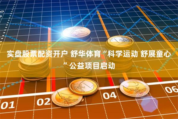 实盘股票配资开户 舒华体育“科学运动 舒展童心”公益项目启动
