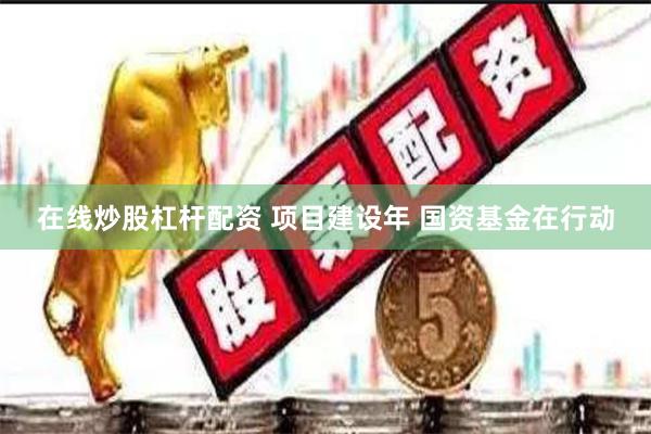 在线炒股杠杆配资 项目建设年 国资基金在行动