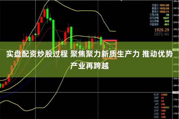 实盘配资炒股过程 聚焦聚力新质生产力 推动优势产业再跨越