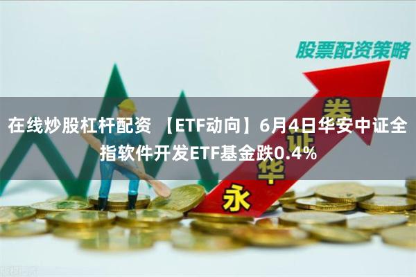 在线炒股杠杆配资 【ETF动向】6月4日华安中证全指软件开发ETF基金跌0.4%