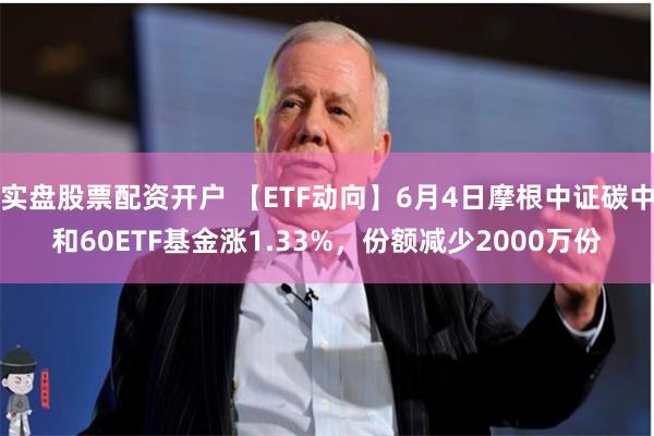 实盘股票配资开户 【ETF动向】6月4日摩根中证碳中和60ETF基金涨1.33%,份额减少2000万份