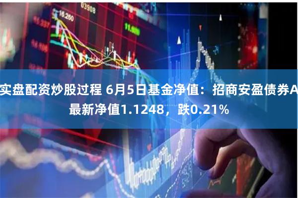 实盘配资炒股过程 6月5日基金净值：招商安盈债券A最新净值1.1248，跌0.21%