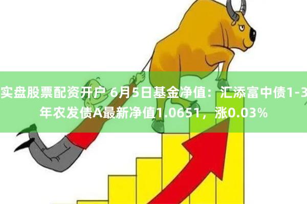 实盘股票配资开户 6月5日基金净值：汇添富中债1-3年农发债A最新净值1.0651，涨0.03%