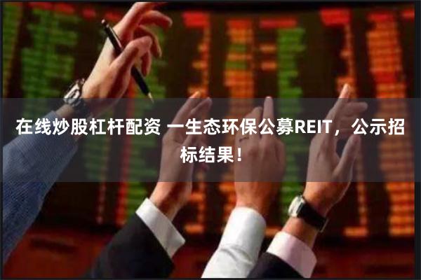 在线炒股杠杆配资 一生态环保公募REIT，公示招标结果！