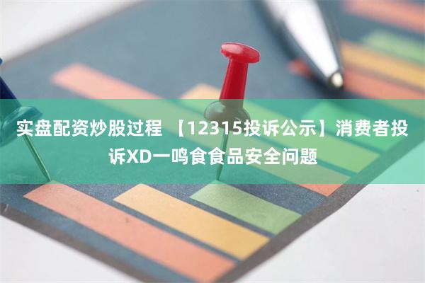 实盘配资炒股过程 【12315投诉公示】消费者投诉XD一鸣食食品安全问题