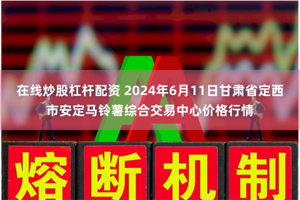在线炒股杠杆配资 2024年6月11日甘肃省定西市安定马铃薯综合交易中心价格行情