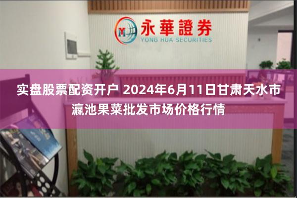 实盘股票配资开户 2024年6月11日甘肃天水市瀛池果菜批发市场价格行情