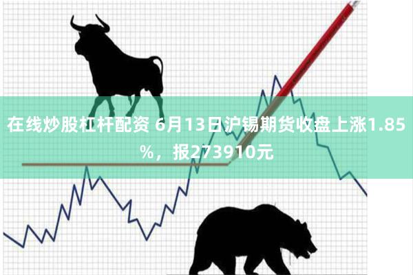 在线炒股杠杆配资 6月13日沪锡期货收盘上涨1.85%，报273910元