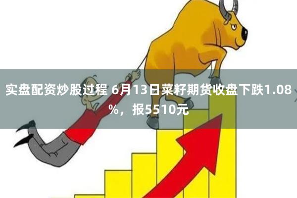 实盘配资炒股过程 6月13日菜籽期货收盘下跌1.08%，报5510元
