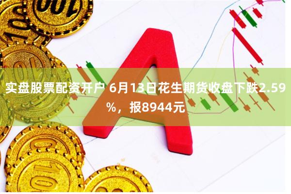 实盘股票配资开户 6月13日花生期货收盘下跌2.59%，报8944元