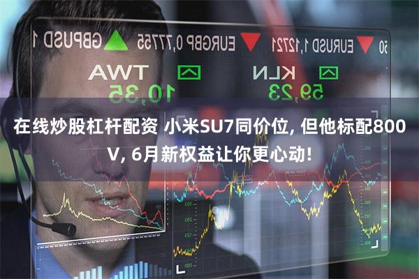 在线炒股杠杆配资 小米SU7同价位, 但他标配800V, 6月新权益让你更心动!