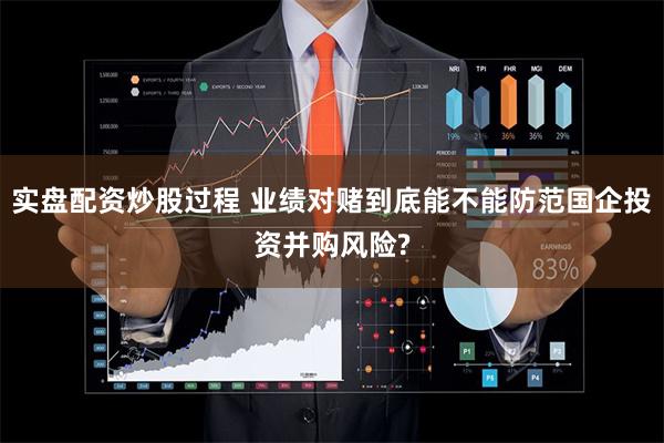 实盘配资炒股过程 业绩对赌到底能不能防范国企投资并购风险?