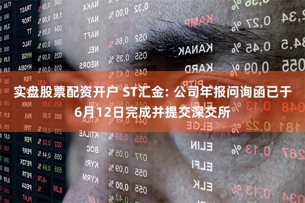 实盘股票配资开户 ST汇金: 公司年报问询函已于6月12日完成并提交深交所