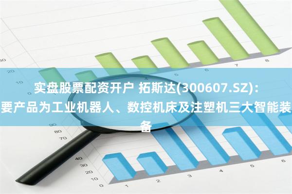 实盘股票配资开户 拓斯达(300607.SZ)：主要产品为工业机器人、数控机床及注塑机三大智能装备