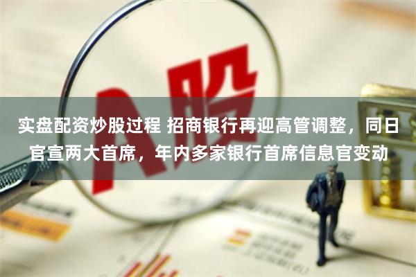 实盘配资炒股过程 招商银行再迎高管调整，同日官宣两大首席，年内多家银行首席信息官变动