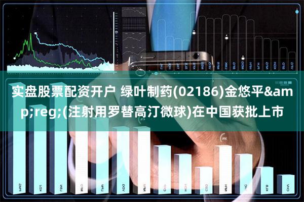 实盘股票配资开户 绿叶制药(02186)金悠平&reg;(注射用罗替高汀微球)在中国获批上市