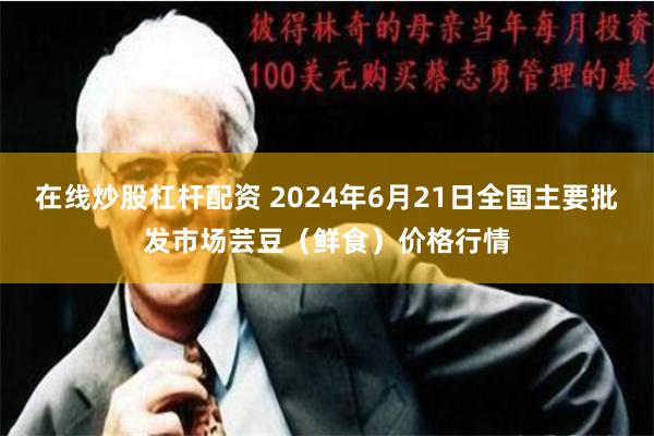 在线炒股杠杆配资 2024年6月21日全国主要批发市场芸豆（鲜食）价格行情