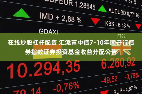 在线炒股杠杆配资 汇添富中债7-10年国开行债券指数证券投资基金收益分配公告