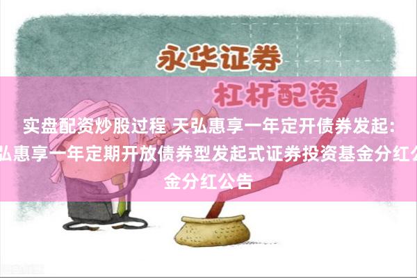 实盘配资炒股过程 天弘惠享一年定开债券发起: 天弘惠享一年定期开放债券型发起式证券投资基金分红公告