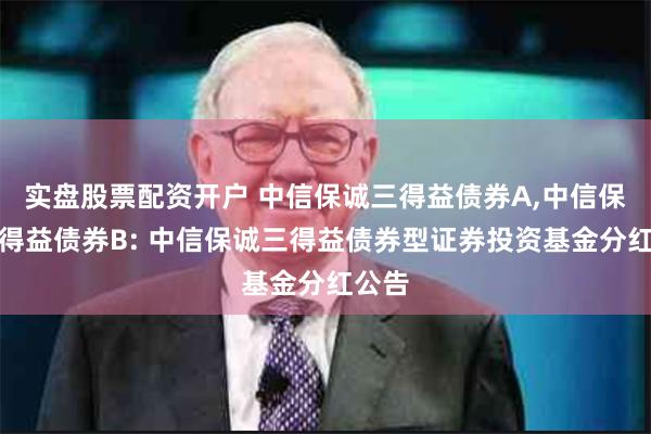 实盘股票配资开户 中信保诚三得益债券A,中信保诚三得益债券B: 中信保诚三得益债券型证券投资基金分红公告