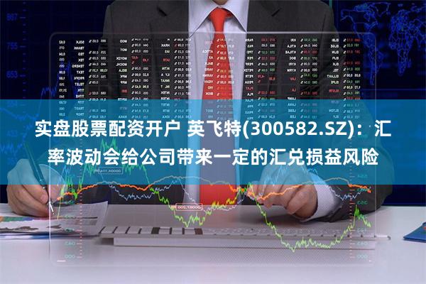 实盘股票配资开户 英飞特(300582.SZ)：汇率波动会给公司带来一定的汇兑损益风险