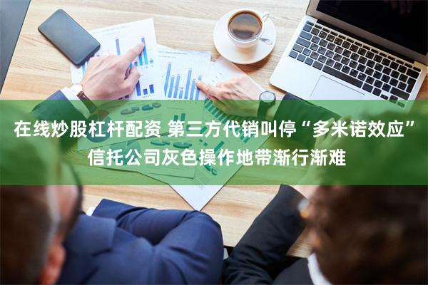 在线炒股杠杆配资 第三方代销叫停“多米诺效应” 信托公司灰色操作地带渐行渐难
