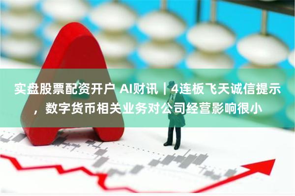 实盘股票配资开户 AI财讯｜4连板飞天诚信提示，数字货币相关业务对公司经营影响很小