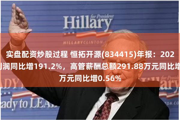 实盘配资炒股过程 恒拓开源(834415)年报：2023年净利润同比增191.2%，高管薪酬总额291.88万元同比增0.56%