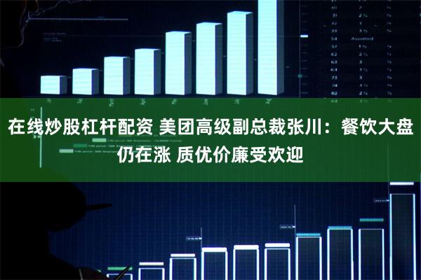 在线炒股杠杆配资 美团高级副总裁张川：餐饮大盘仍在涨 质优价廉受欢迎