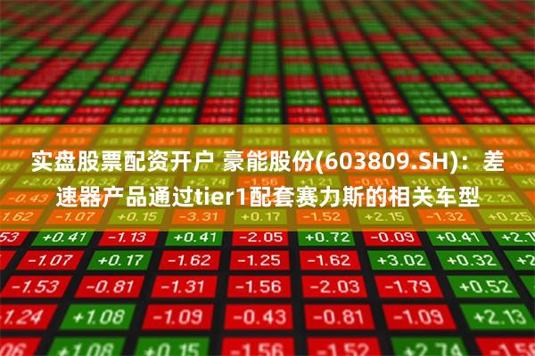 实盘股票配资开户 豪能股份(603809.SH)：差速器产品通过tier1配套赛力斯的相关车型