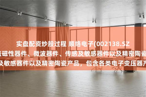 实盘配资炒股过程 顺络电子(002138.SZ)：公司产品线丰富，涵盖磁性器件、微波器件、传感及敏感器件以及精密陶瓷产品，包含各类电子变压器产品