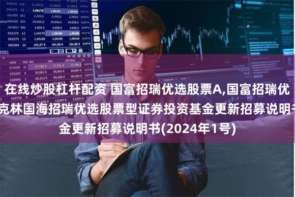 在线炒股杠杆配资 国富招瑞优选股票A,国富招瑞优选股票C: 富兰克林国海招瑞优选股票型证券投资基金更新招募说明书(2024年1号)