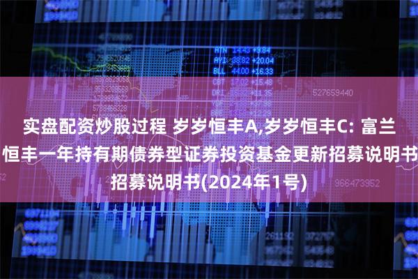 实盘配资炒股过程 岁岁恒丰A,岁岁恒丰C: 富兰克林国海岁岁恒丰一年持有期债券型证券投资基金更新招募说明书(2024年1号)