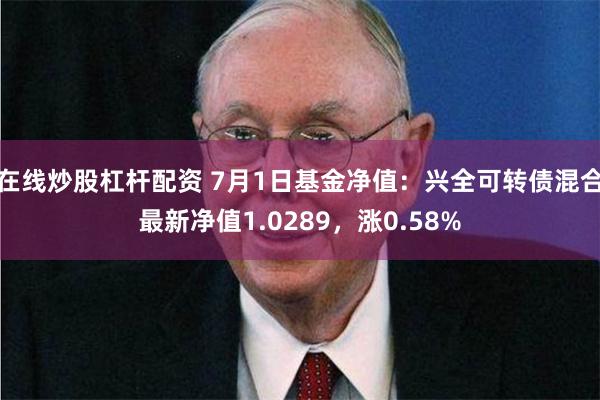 在线炒股杠杆配资 7月1日基金净值：兴全可转债混合最新净值1.0289，涨0.58%