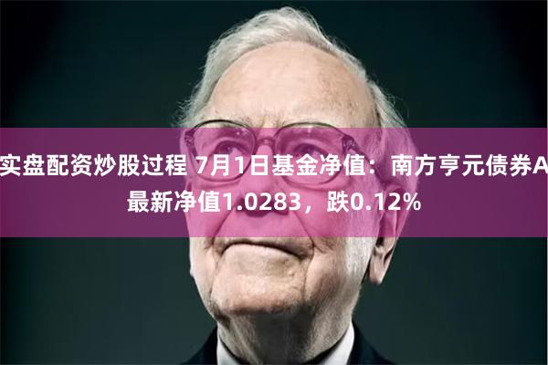 实盘配资炒股过程 7月1日基金净值：南方亨元债券A最新净值1.0283，跌0.12%