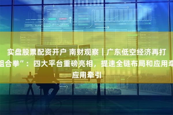 实盘股票配资开户 南财观察｜广东低空经济再打“组合拳”：四大平台重磅亮相，提速全链布局和应用牵引