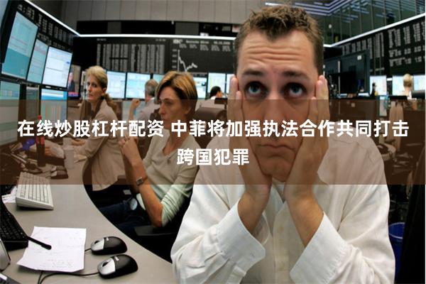 在线炒股杠杆配资 中菲将加强执法合作共同打击跨国犯罪
