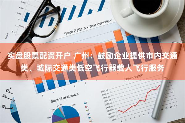 实盘股票配资开户 广州：鼓励企业提供市内交通类、城际交通类低空飞行器载人飞行服务