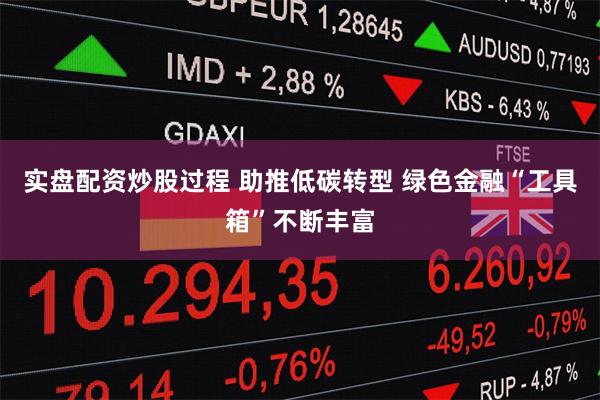 实盘配资炒股过程 助推低碳转型 绿色金融“工具箱”不断丰富
