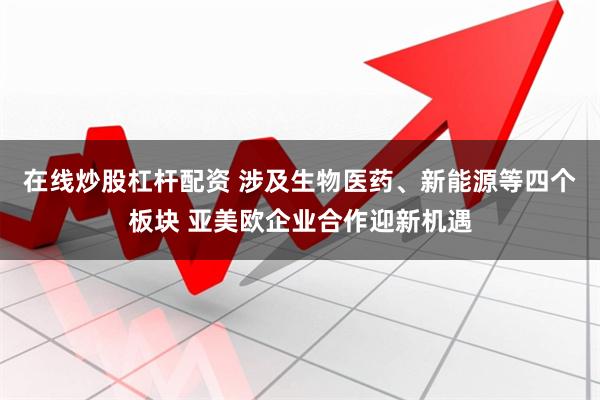 在线炒股杠杆配资 涉及生物医药、新能源等四个板块 亚美欧企业合作迎新机遇